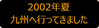 2002年夏九州へ行ってきました